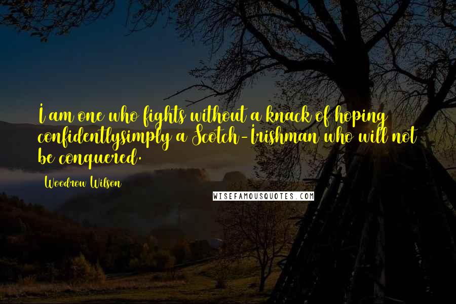 Woodrow Wilson Quotes: I am one who fights without a knack of hoping confidentlysimply a Scotch-Irishman who will not be conquered.