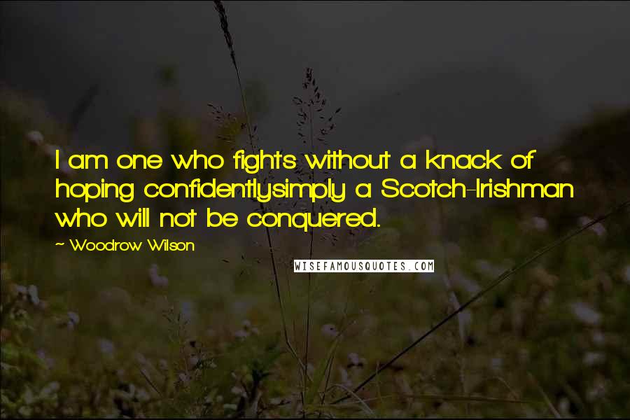 Woodrow Wilson Quotes: I am one who fights without a knack of hoping confidentlysimply a Scotch-Irishman who will not be conquered.