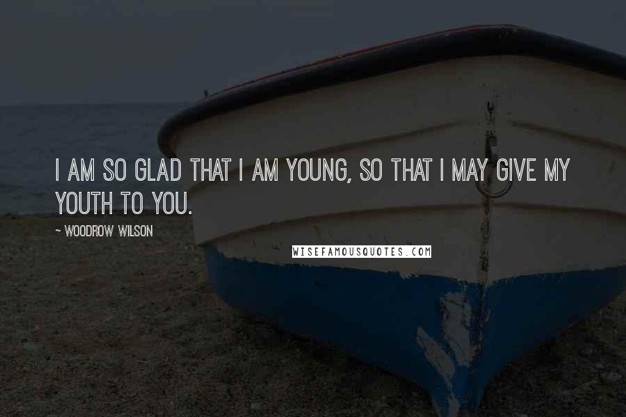 Woodrow Wilson Quotes: I am so glad that I am young, so that I may give my youth to you.