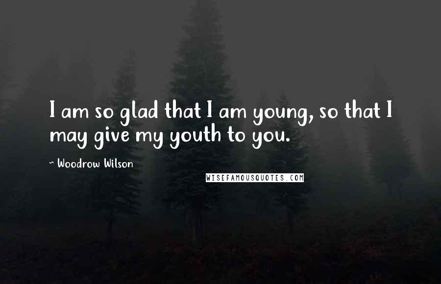 Woodrow Wilson Quotes: I am so glad that I am young, so that I may give my youth to you.