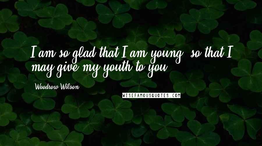 Woodrow Wilson Quotes: I am so glad that I am young, so that I may give my youth to you.