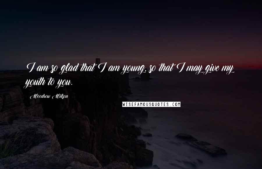 Woodrow Wilson Quotes: I am so glad that I am young, so that I may give my youth to you.