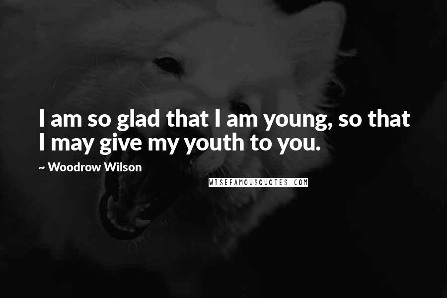 Woodrow Wilson Quotes: I am so glad that I am young, so that I may give my youth to you.