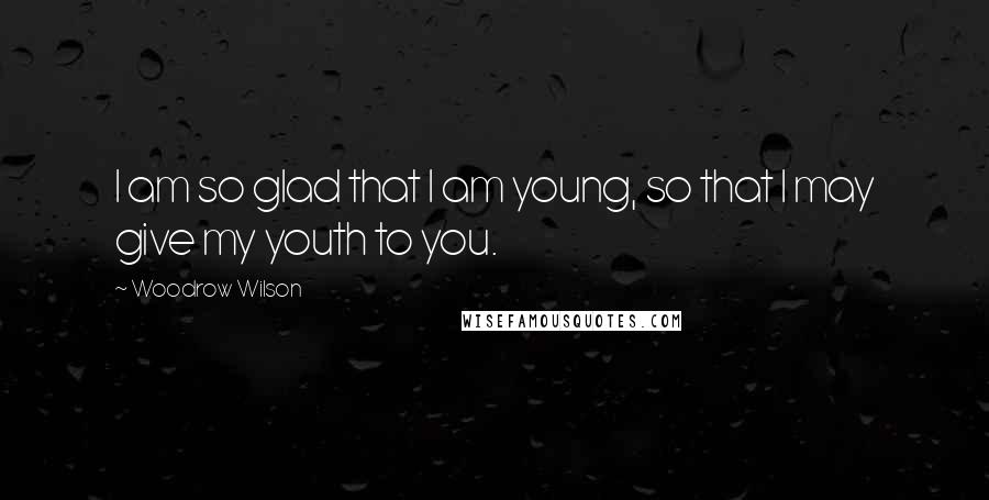 Woodrow Wilson Quotes: I am so glad that I am young, so that I may give my youth to you.
