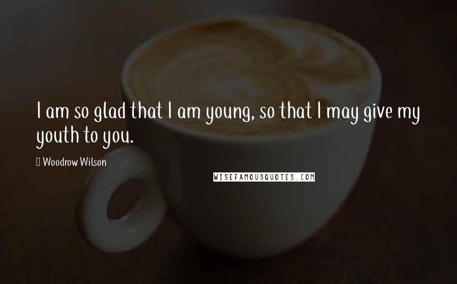 Woodrow Wilson Quotes: I am so glad that I am young, so that I may give my youth to you.