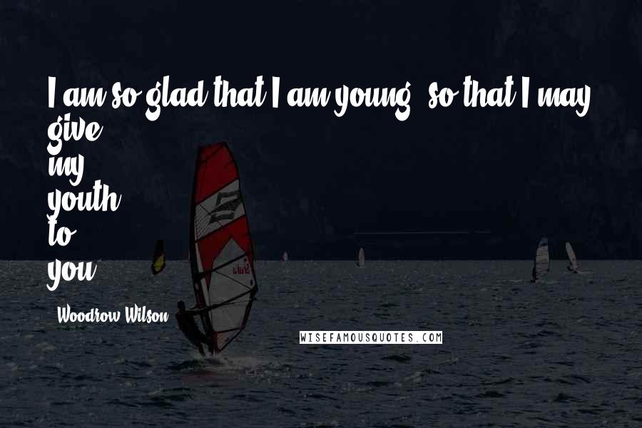 Woodrow Wilson Quotes: I am so glad that I am young, so that I may give my youth to you.