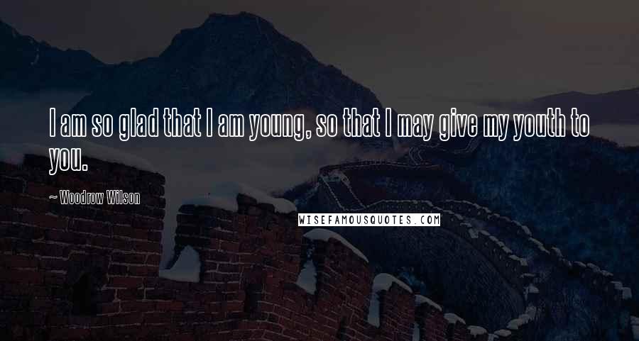 Woodrow Wilson Quotes: I am so glad that I am young, so that I may give my youth to you.