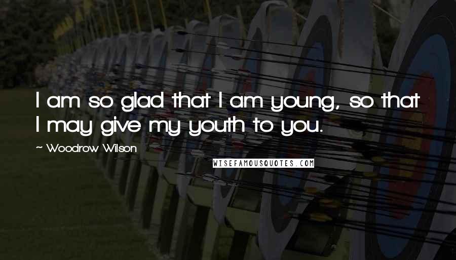 Woodrow Wilson Quotes: I am so glad that I am young, so that I may give my youth to you.