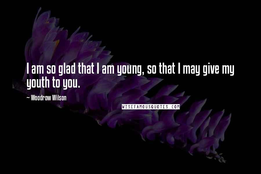 Woodrow Wilson Quotes: I am so glad that I am young, so that I may give my youth to you.