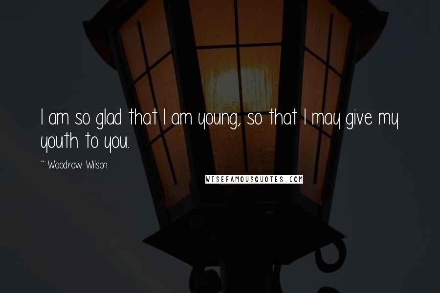 Woodrow Wilson Quotes: I am so glad that I am young, so that I may give my youth to you.