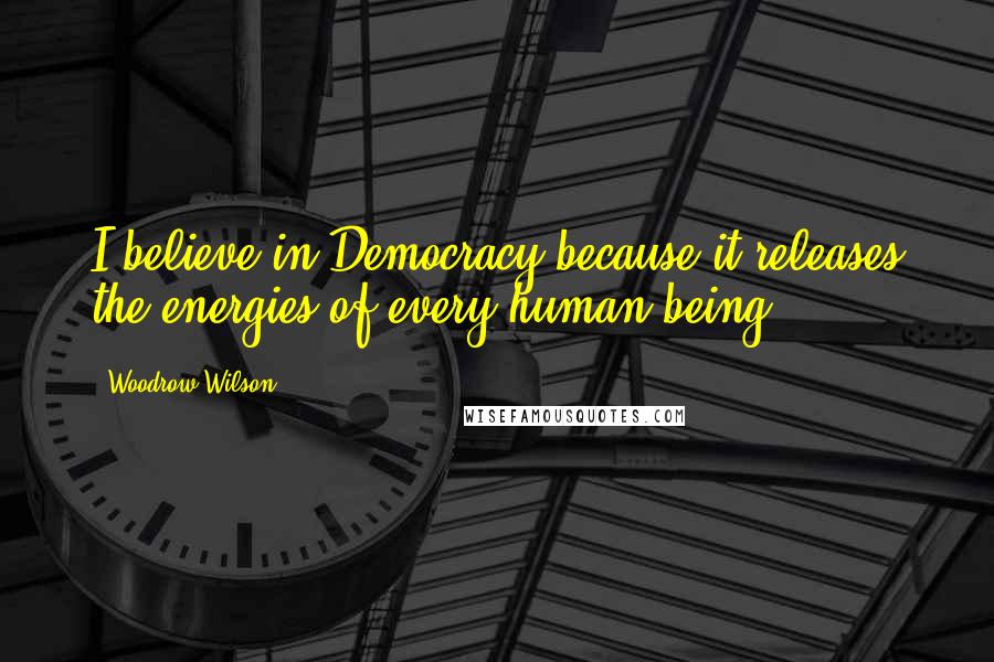 Woodrow Wilson Quotes: I believe in Democracy because it releases the energies of every human being.