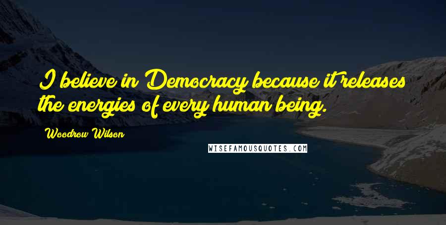 Woodrow Wilson Quotes: I believe in Democracy because it releases the energies of every human being.