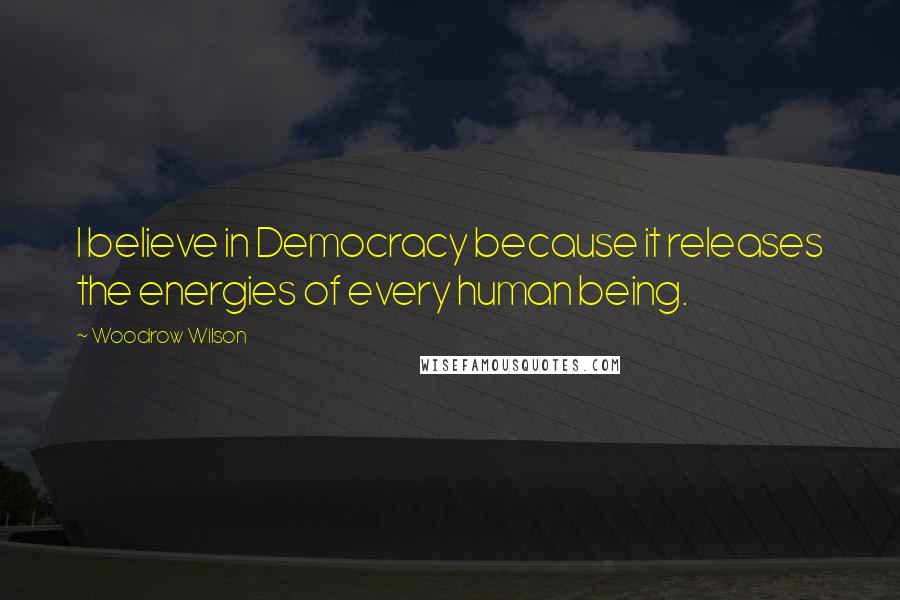 Woodrow Wilson Quotes: I believe in Democracy because it releases the energies of every human being.