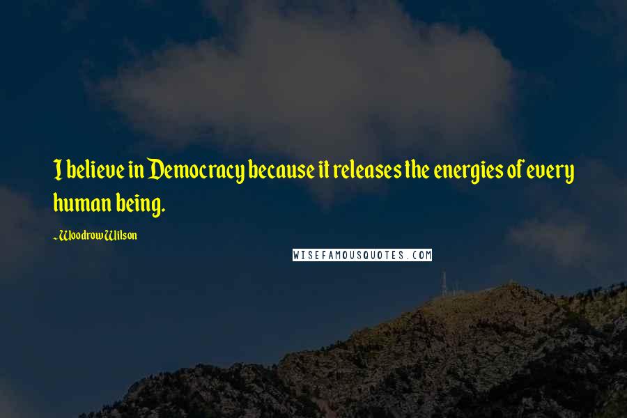 Woodrow Wilson Quotes: I believe in Democracy because it releases the energies of every human being.