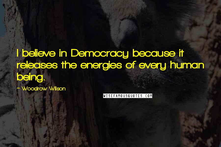 Woodrow Wilson Quotes: I believe in Democracy because it releases the energies of every human being.