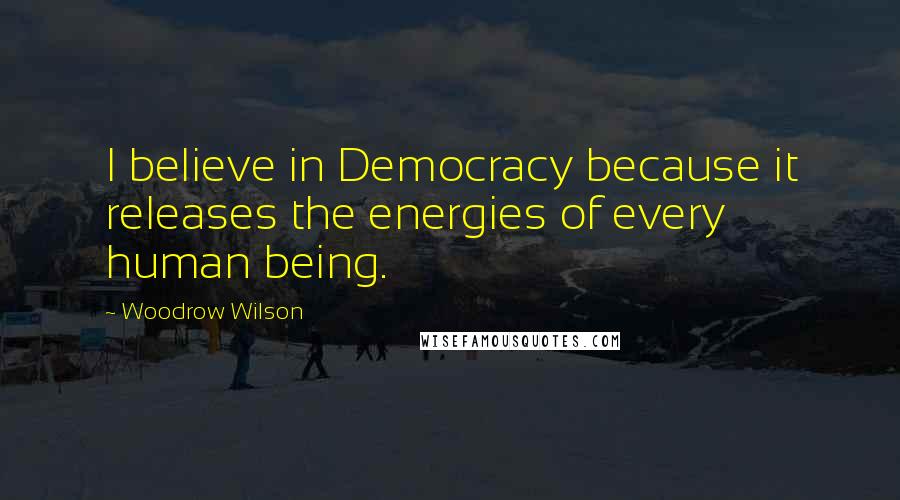 Woodrow Wilson Quotes: I believe in Democracy because it releases the energies of every human being.