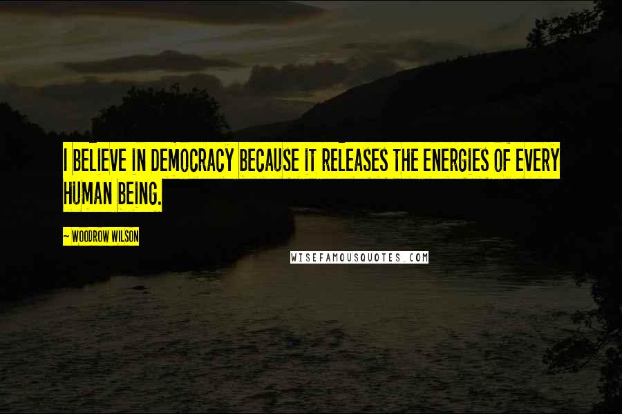 Woodrow Wilson Quotes: I believe in Democracy because it releases the energies of every human being.