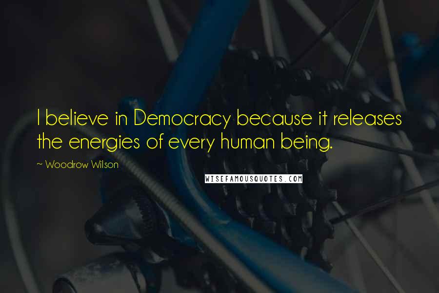 Woodrow Wilson Quotes: I believe in Democracy because it releases the energies of every human being.