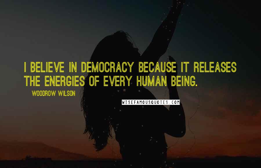 Woodrow Wilson Quotes: I believe in Democracy because it releases the energies of every human being.