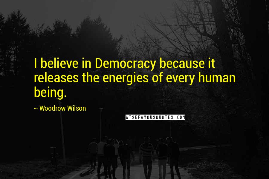 Woodrow Wilson Quotes: I believe in Democracy because it releases the energies of every human being.