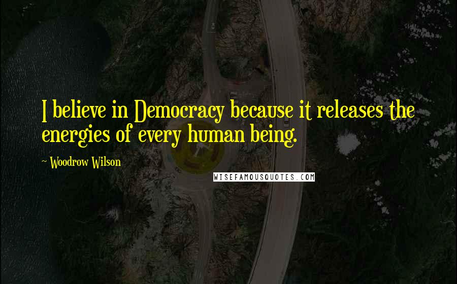 Woodrow Wilson Quotes: I believe in Democracy because it releases the energies of every human being.