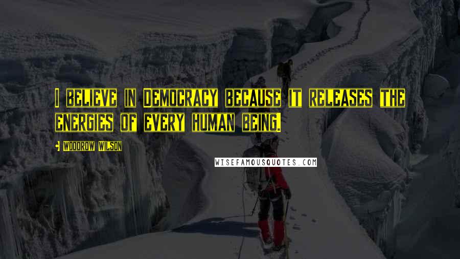 Woodrow Wilson Quotes: I believe in Democracy because it releases the energies of every human being.
