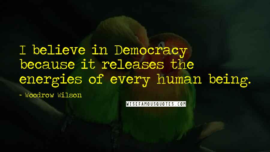 Woodrow Wilson Quotes: I believe in Democracy because it releases the energies of every human being.