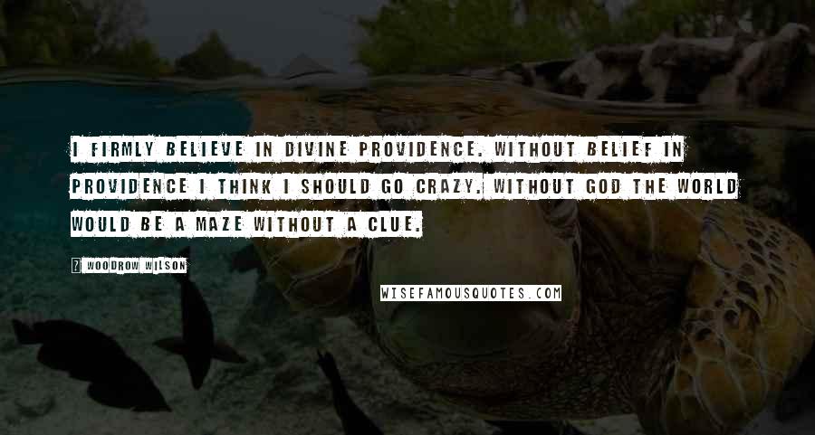 Woodrow Wilson Quotes: I firmly believe in Divine Providence. Without belief in Providence I think I should go crazy. Without God the world would be a maze without a clue.