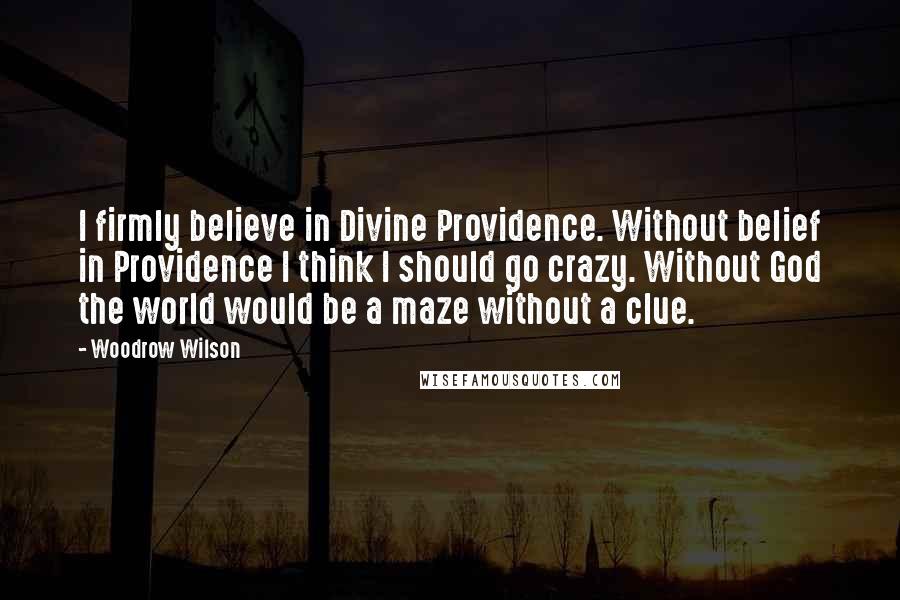 Woodrow Wilson Quotes: I firmly believe in Divine Providence. Without belief in Providence I think I should go crazy. Without God the world would be a maze without a clue.