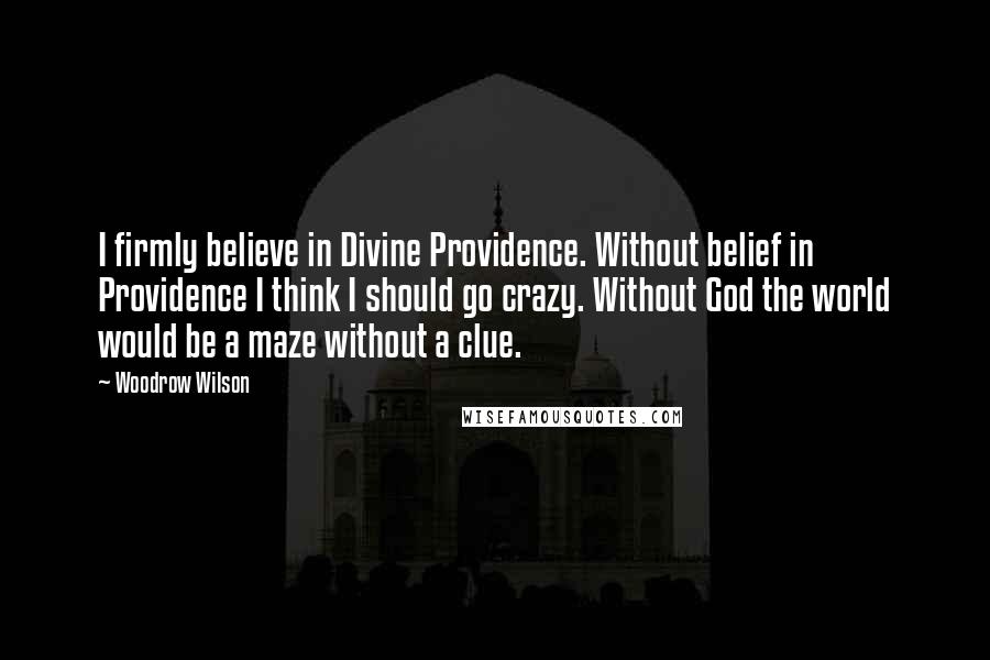 Woodrow Wilson Quotes: I firmly believe in Divine Providence. Without belief in Providence I think I should go crazy. Without God the world would be a maze without a clue.