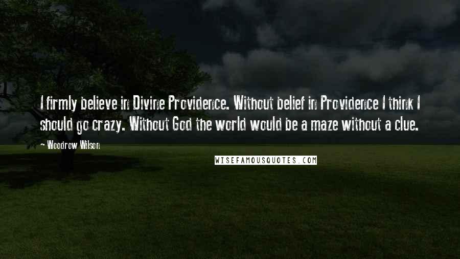 Woodrow Wilson Quotes: I firmly believe in Divine Providence. Without belief in Providence I think I should go crazy. Without God the world would be a maze without a clue.