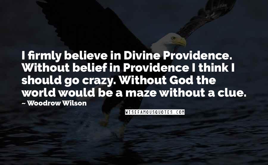 Woodrow Wilson Quotes: I firmly believe in Divine Providence. Without belief in Providence I think I should go crazy. Without God the world would be a maze without a clue.