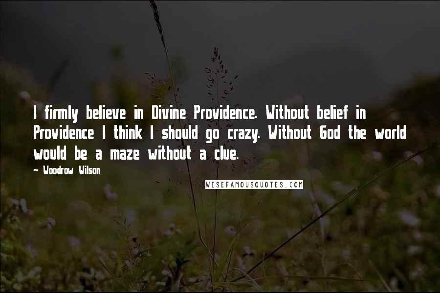 Woodrow Wilson Quotes: I firmly believe in Divine Providence. Without belief in Providence I think I should go crazy. Without God the world would be a maze without a clue.