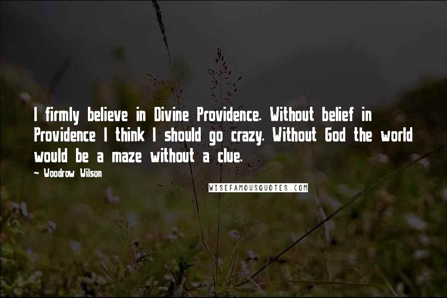 Woodrow Wilson Quotes: I firmly believe in Divine Providence. Without belief in Providence I think I should go crazy. Without God the world would be a maze without a clue.