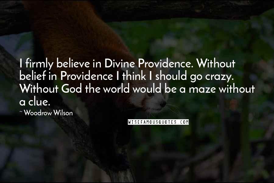 Woodrow Wilson Quotes: I firmly believe in Divine Providence. Without belief in Providence I think I should go crazy. Without God the world would be a maze without a clue.