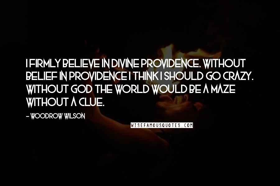 Woodrow Wilson Quotes: I firmly believe in Divine Providence. Without belief in Providence I think I should go crazy. Without God the world would be a maze without a clue.