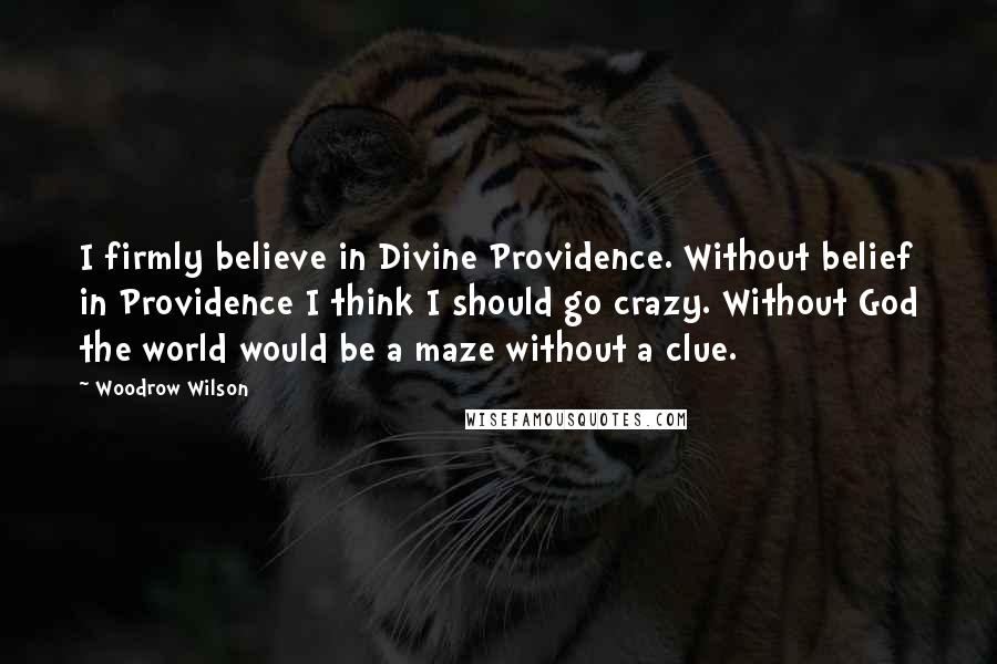 Woodrow Wilson Quotes: I firmly believe in Divine Providence. Without belief in Providence I think I should go crazy. Without God the world would be a maze without a clue.