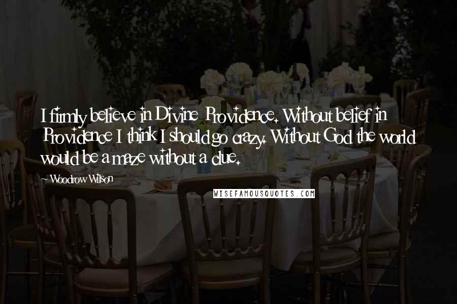 Woodrow Wilson Quotes: I firmly believe in Divine Providence. Without belief in Providence I think I should go crazy. Without God the world would be a maze without a clue.