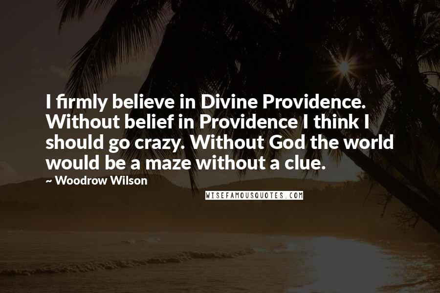 Woodrow Wilson Quotes: I firmly believe in Divine Providence. Without belief in Providence I think I should go crazy. Without God the world would be a maze without a clue.