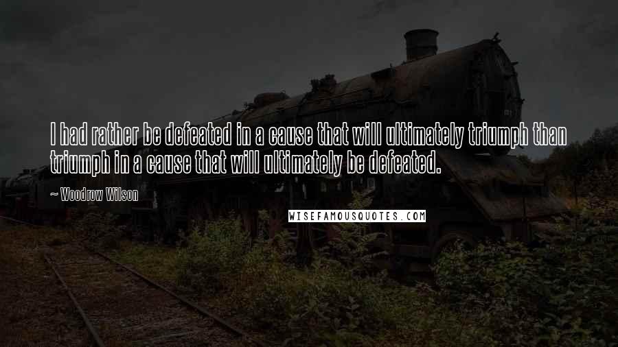 Woodrow Wilson Quotes: I had rather be defeated in a cause that will ultimately triumph than triumph in a cause that will ultimately be defeated.