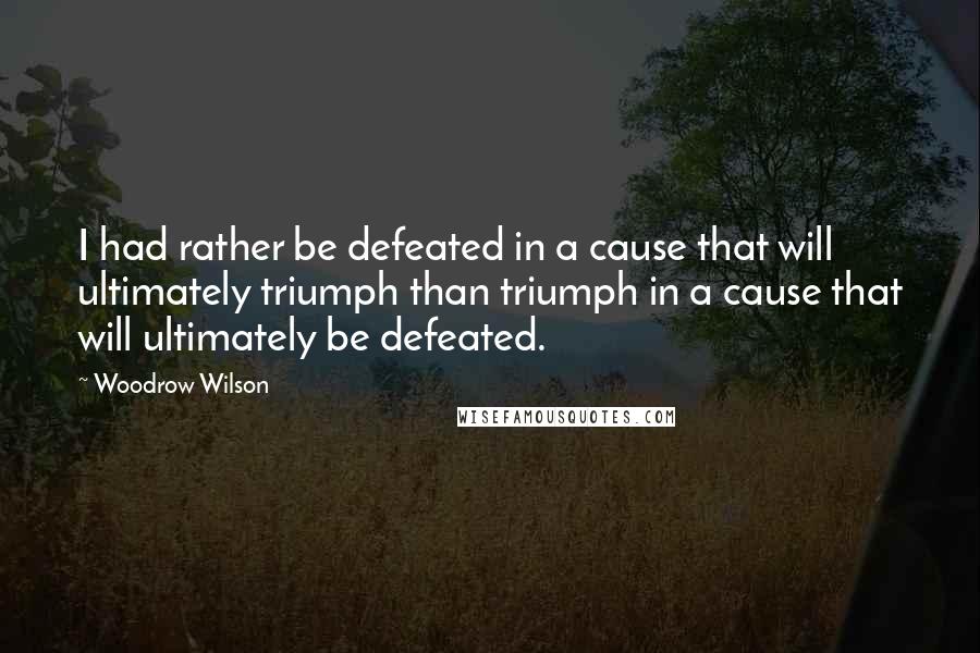 Woodrow Wilson Quotes: I had rather be defeated in a cause that will ultimately triumph than triumph in a cause that will ultimately be defeated.