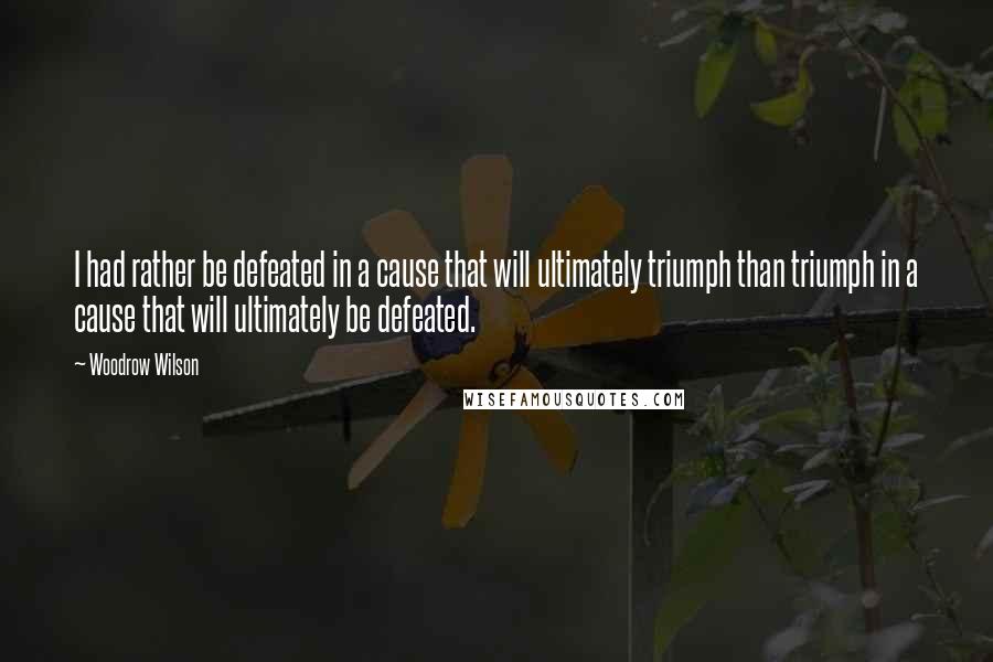 Woodrow Wilson Quotes: I had rather be defeated in a cause that will ultimately triumph than triumph in a cause that will ultimately be defeated.
