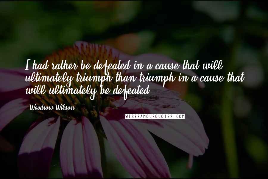 Woodrow Wilson Quotes: I had rather be defeated in a cause that will ultimately triumph than triumph in a cause that will ultimately be defeated.