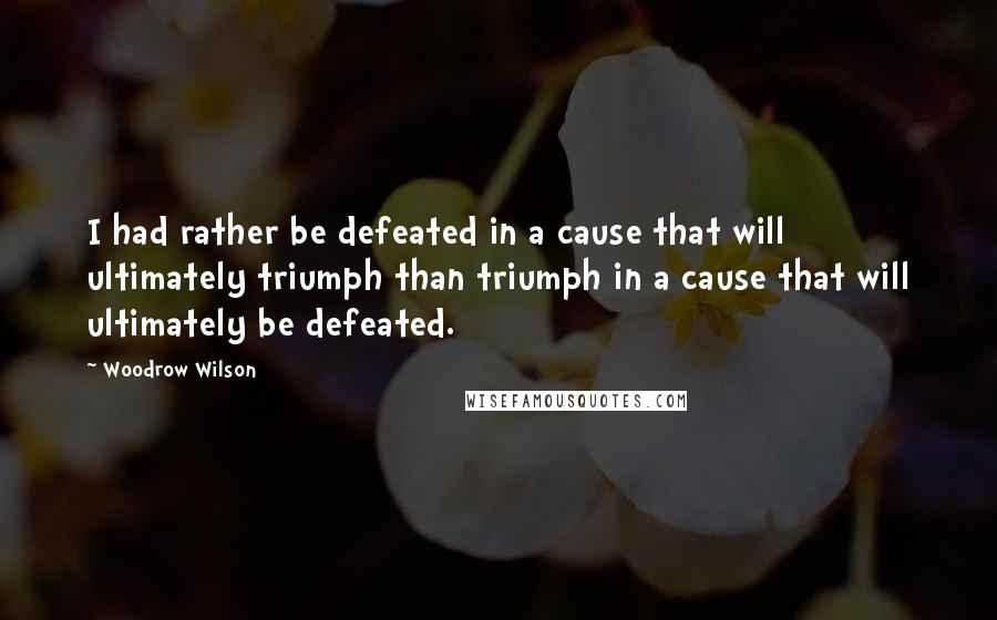 Woodrow Wilson Quotes: I had rather be defeated in a cause that will ultimately triumph than triumph in a cause that will ultimately be defeated.