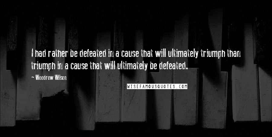 Woodrow Wilson Quotes: I had rather be defeated in a cause that will ultimately triumph than triumph in a cause that will ultimately be defeated.