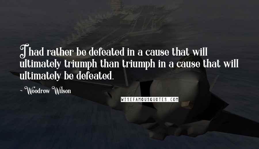 Woodrow Wilson Quotes: I had rather be defeated in a cause that will ultimately triumph than triumph in a cause that will ultimately be defeated.