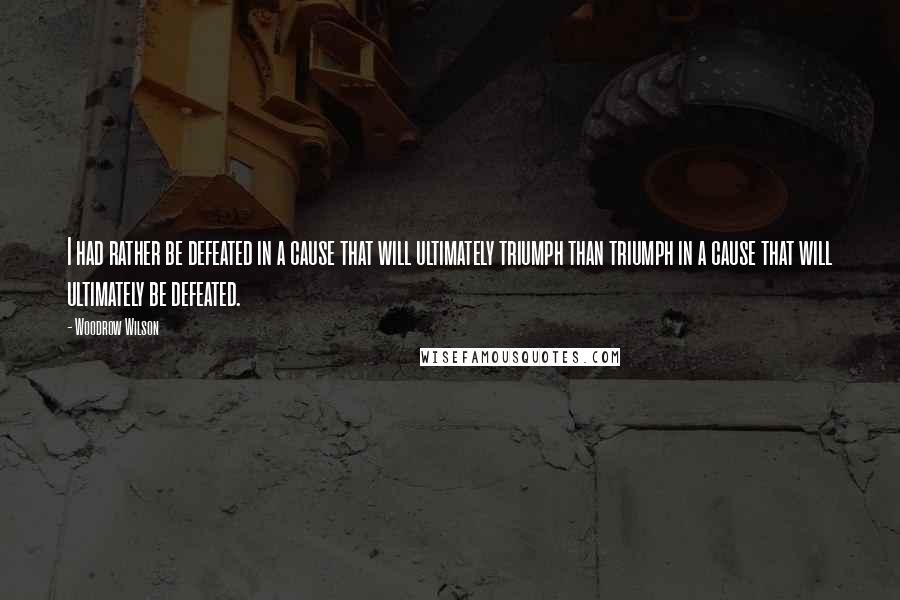 Woodrow Wilson Quotes: I had rather be defeated in a cause that will ultimately triumph than triumph in a cause that will ultimately be defeated.