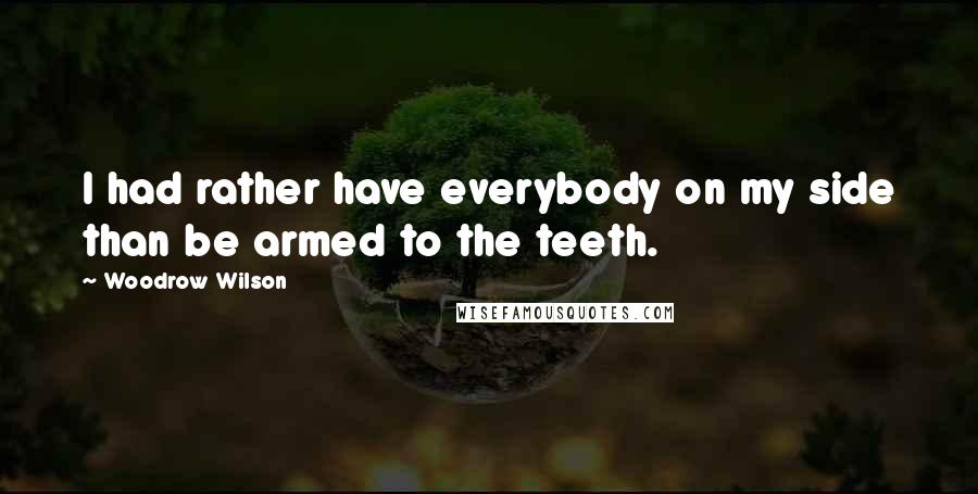 Woodrow Wilson Quotes: I had rather have everybody on my side than be armed to the teeth.