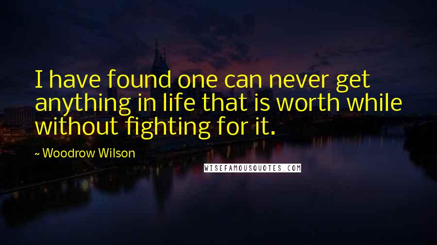 Woodrow Wilson Quotes: I have found one can never get anything in life that is worth while without fighting for it.