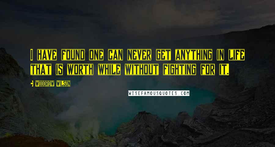 Woodrow Wilson Quotes: I have found one can never get anything in life that is worth while without fighting for it.